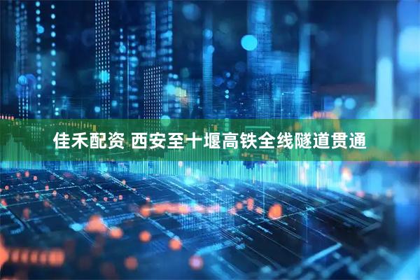 佳禾配资 西安至十堰高铁全线隧道贯通