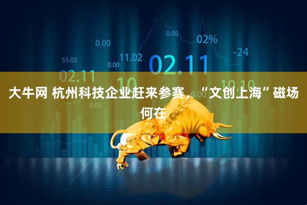 大牛网 杭州科技企业赶来参赛，“文创上海”磁场何在