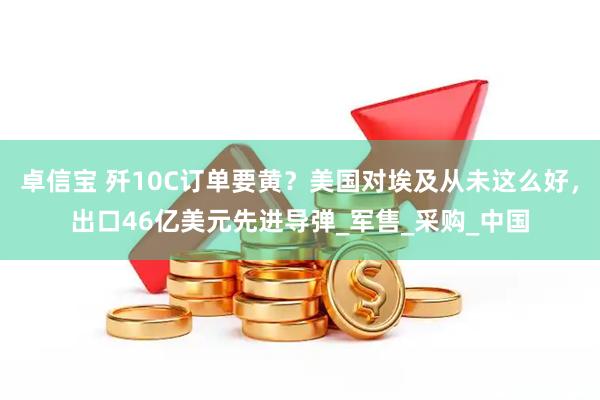 卓信宝 歼10C订单要黄？美国对埃及从未这么好，出口46亿美元先进导弹_军售_采购_中国