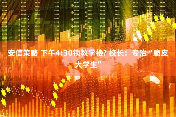 安信策略 下午4:30锁教学楼? 校长：专治“脆皮大学生”