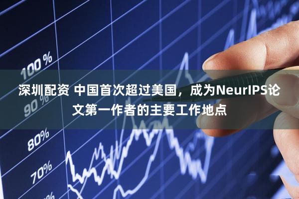 深圳配资 中国首次超过美国，成为NeurIPS论文第一作者的主要工作地点