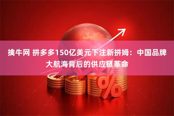 擒牛网 拼多多150亿美元下注新拼姆：中国品牌大航海背后的供应链革命
