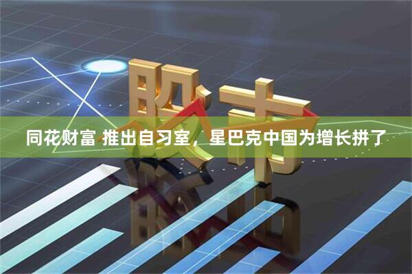 同花财富 推出自习室，星巴克中国为增长拼了