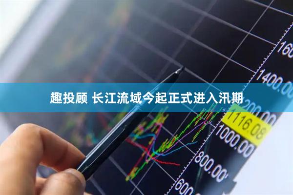 趣投顾 长江流域今起正式进入汛期