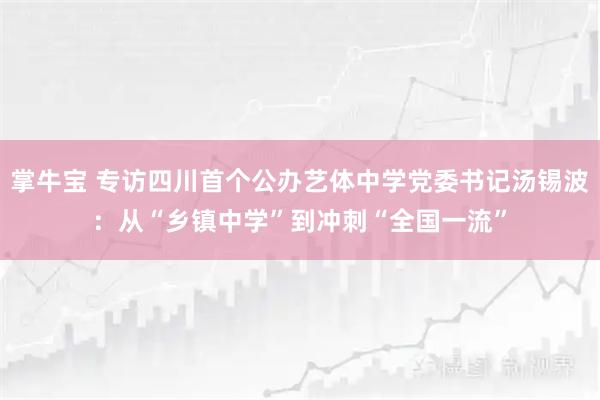 掌牛宝 专访四川首个公办艺体中学党委书记汤锡波：从“乡镇中学”到冲刺“全国一流”