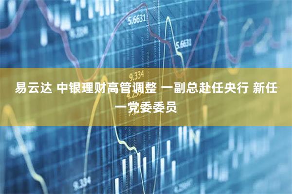 易云达 中银理财高管调整 一副总赴任央行 新任一党委委员