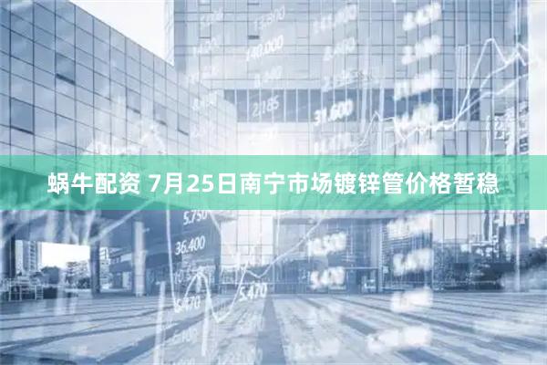 蜗牛配资 7月25日南宁市场镀锌管价格暂稳