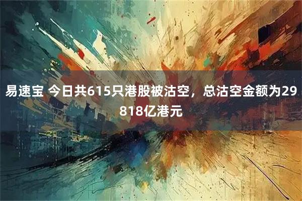 易速宝 今日共615只港股被沽空，总沽空金额为29818亿港元