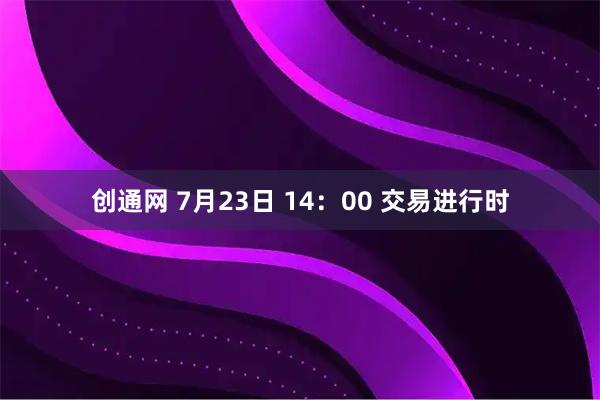 创通网 7月23日 14：00 交易进行时