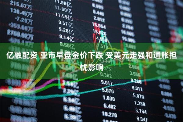 亿融配资 亚市早盘金价下跌 受美元走强和通胀担忧影响