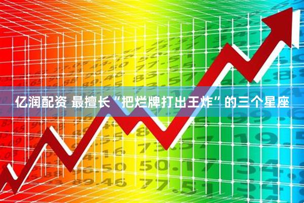 亿润配资 最擅长“把烂牌打出王炸”的三个星座