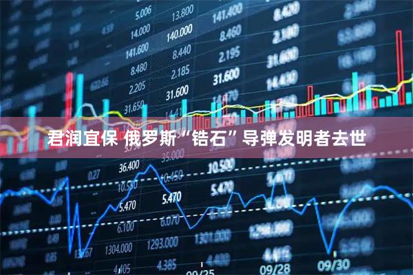 君润宜保 俄罗斯“锆石”导弹发明者去世