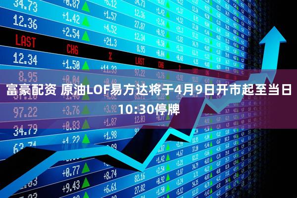 富豪配资 原油LOF易方达将于4月9日开市起至当日10:30停牌
