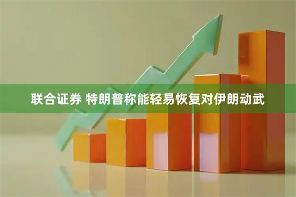 联合证券 特朗普称能轻易恢复对伊朗动武