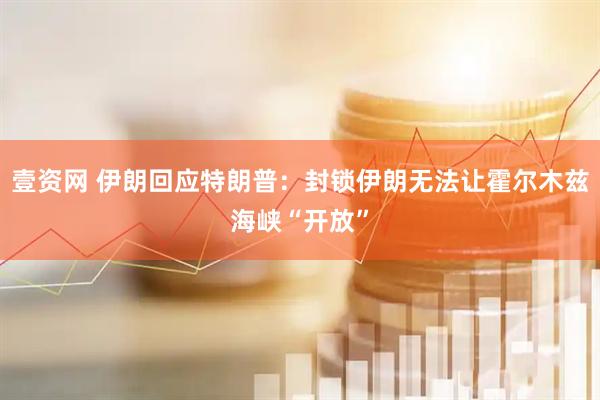 壹资网 伊朗回应特朗普：封锁伊朗无法让霍尔木兹海峡“开放”