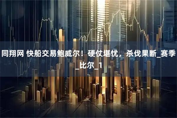 同翔网 快船交易鲍威尔！硬仗堪忧，杀伐果断_赛季_比尔_1